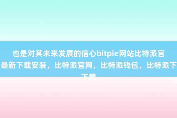 也是对其未来发展的信心bitpie网站比特派官网最新下载安装，比特派官网，比特派钱包，比特派下载