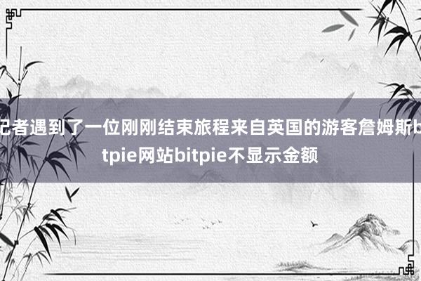 记者遇到了一位刚刚结束旅程来自英国的游客詹姆斯bitpie网站bitpie不显示金额