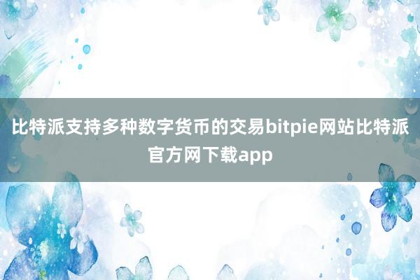 比特派支持多种数字货币的交易bitpie网站比特派官方网下载app