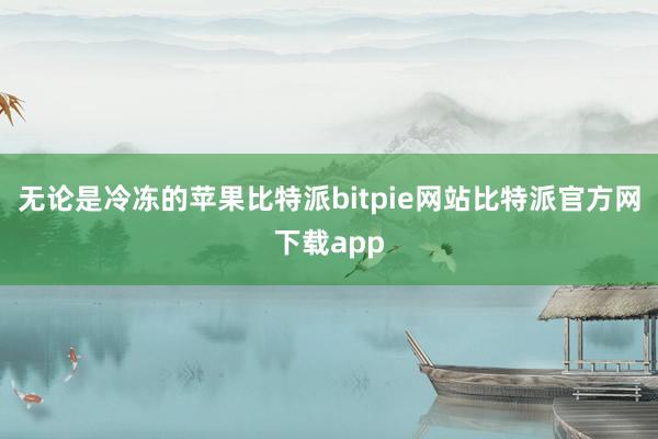 无论是冷冻的苹果比特派bitpie网站比特派官方网下载app