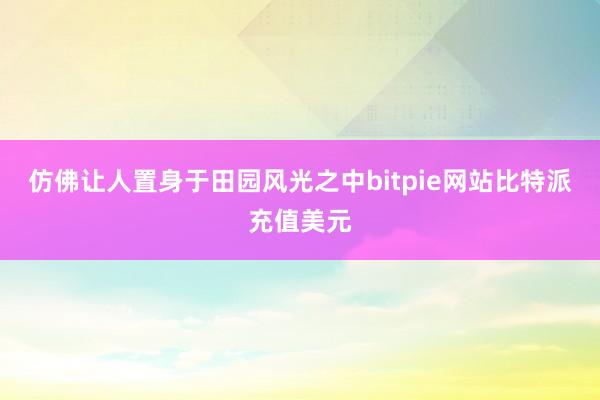 仿佛让人置身于田园风光之中bitpie网站比特派充值美元