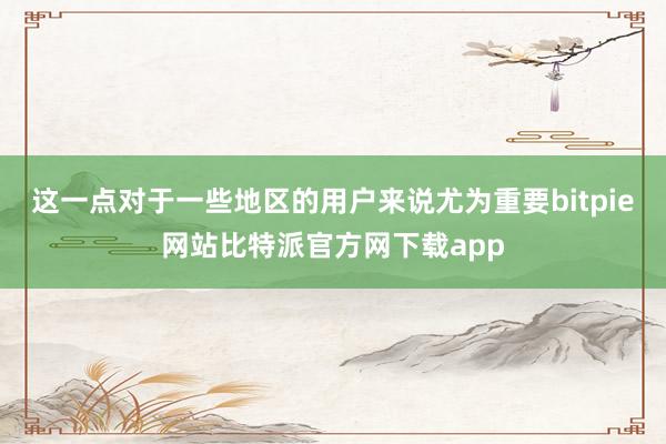 这一点对于一些地区的用户来说尤为重要bitpie网站比特派官方网下载app