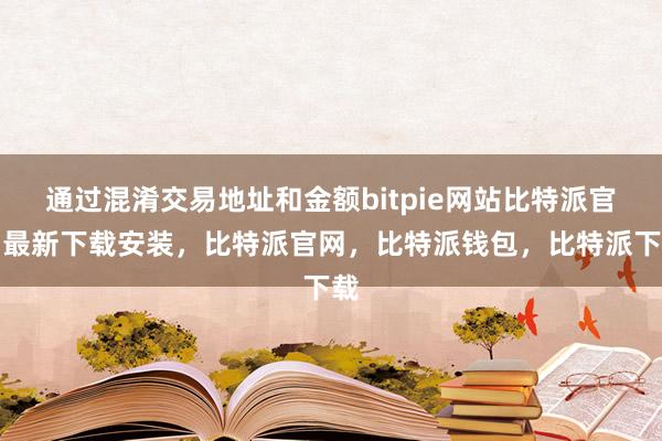 通过混淆交易地址和金额bitpie网站比特派官网最新下载安装，比特派官网，比特派钱包，比特派下载