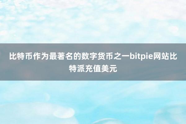 比特币作为最著名的数字货币之一bitpie网站比特派充值美元