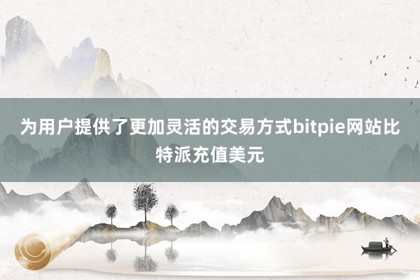 为用户提供了更加灵活的交易方式bitpie网站比特派充值美元