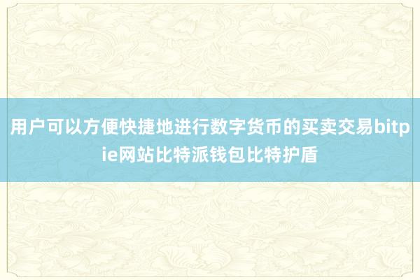 用户可以方便快捷地进行数字货币的买卖交易bitpie网站比特派钱包比特护盾