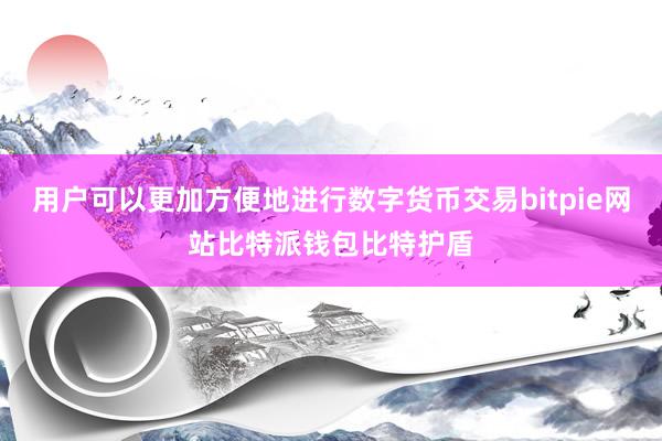 用户可以更加方便地进行数字货币交易bitpie网站比特派钱包比特护盾