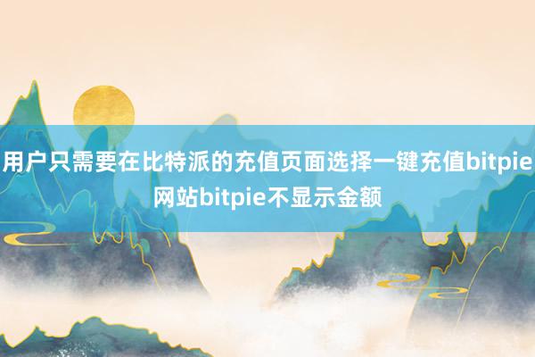 用户只需要在比特派的充值页面选择一键充值bitpie网站bitpie不显示金额