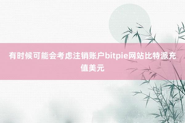 有时候可能会考虑注销账户bitpie网站比特派充值美元