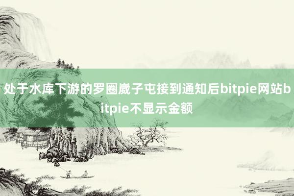 处于水库下游的罗圈崴子屯接到通知后bitpie网站bitpie不显示金额