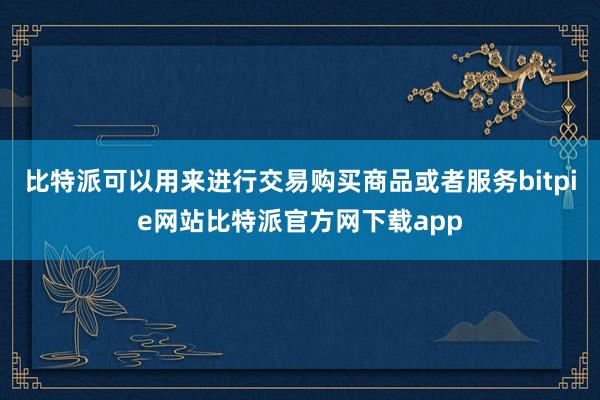 比特派可以用来进行交易购买商品或者服务bitpie网站比特派官方网下载app