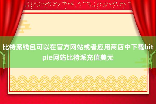 比特派钱包可以在官方网站或者应用商店中下载bitpie网站比特派充值美元