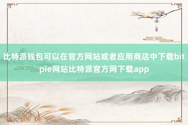 比特派钱包可以在官方网站或者应用商店中下载bitpie网站比特派官方网下载app