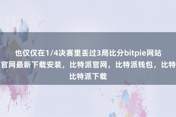 也仅仅在1/4决赛里丢过3局比分bitpie网站比特派官网最新下载安装，比特派官网，比特派钱包，比特派下载