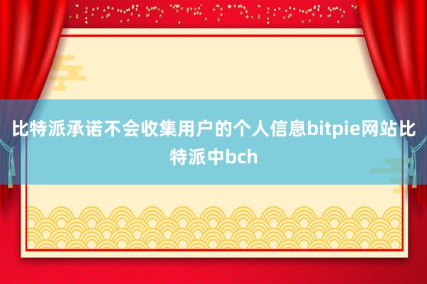 比特派承诺不会收集用户的个人信息bitpie网站比特派中bch