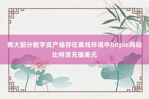 将大部分数字资产储存在离线环境中bitpie网站比特派充值美元