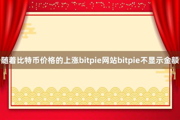 随着比特币价格的上涨bitpie网站bitpie不显示金额