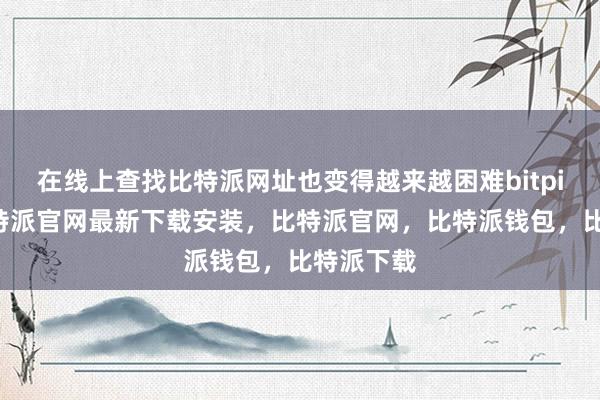 在线上查找比特派网址也变得越来越困难bitpie网站比特派官网最新下载安装，比特派官网，比特派钱包，比特派下载