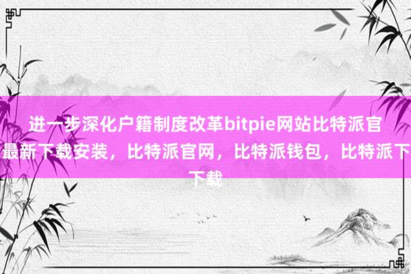 进一步深化户籍制度改革bitpie网站比特派官网最新下载安装，比特派官网，比特派钱包，比特派下载