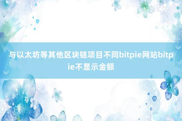 与以太坊等其他区块链项目不同bitpie网站bitpie不显示金额