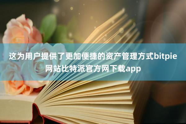 这为用户提供了更加便捷的资产管理方式bitpie网站比特派官方网下载app