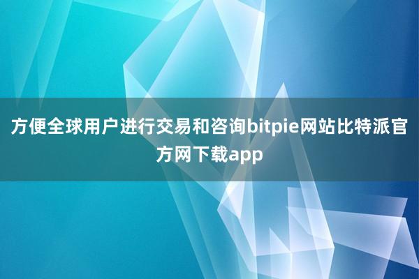 方便全球用户进行交易和咨询bitpie网站比特派官方网下载app