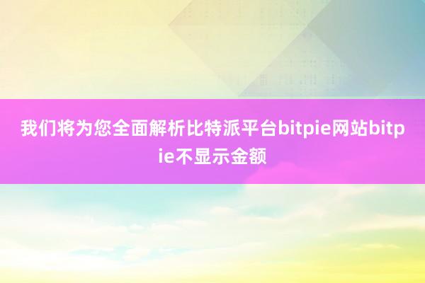 我们将为您全面解析比特派平台bitpie网站bitpie不显示金额