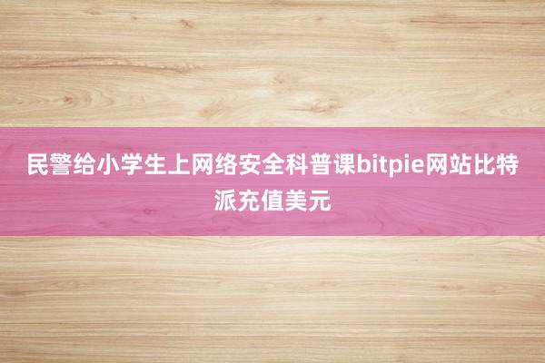 民警给小学生上网络安全科普课bitpie网站比特派充值美元