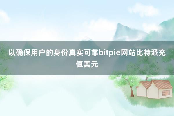 以确保用户的身份真实可靠bitpie网站比特派充值美元