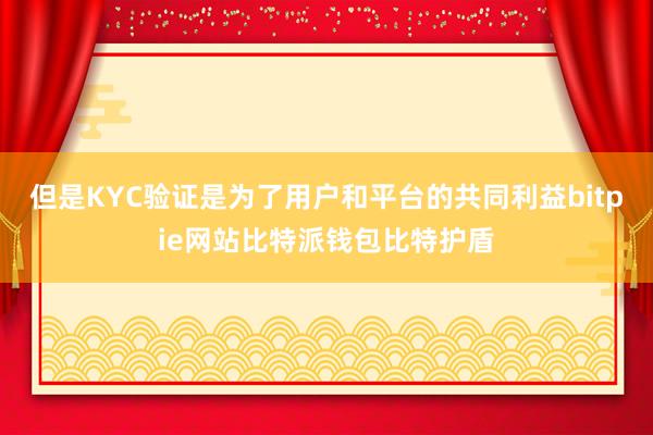 但是KYC验证是为了用户和平台的共同利益bitpie网站比特派钱包比特护盾