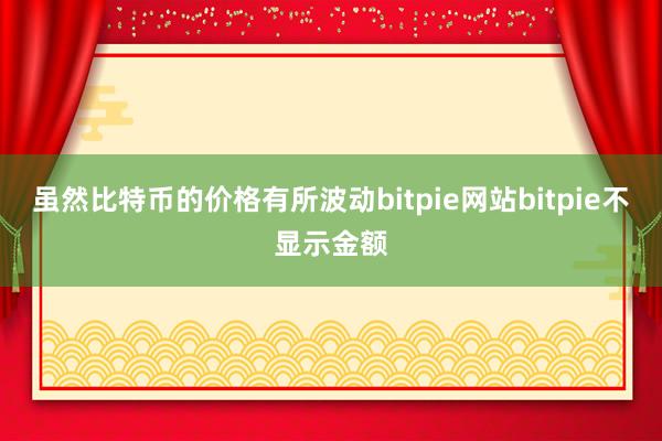 虽然比特币的价格有所波动bitpie网站bitpie不显示金额