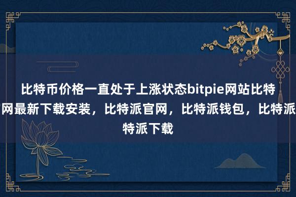 比特币价格一直处于上涨状态bitpie网站比特派官网最新下载安装，比特派官网，比特派钱包，比特派下载