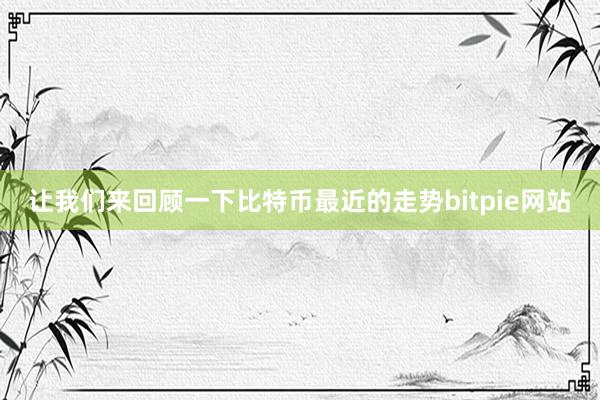 让我们来回顾一下比特币最近的走势bitpie网站