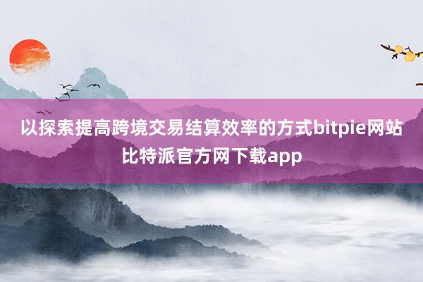 以探索提高跨境交易结算效率的方式bitpie网站比特派官方网下载app