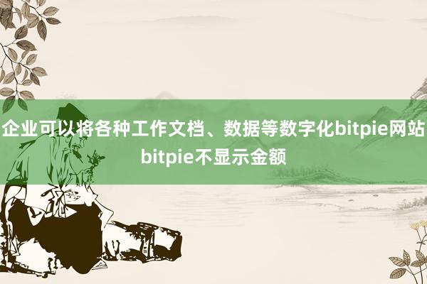 企业可以将各种工作文档、数据等数字化bitpie网站bitpie不显示金额