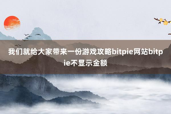 我们就给大家带来一份游戏攻略bitpie网站bitpie不显示金额