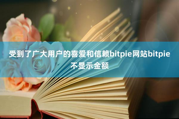 受到了广大用户的喜爱和信赖bitpie网站bitpie不显示金额