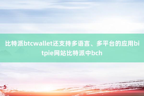 比特派btcwallet还支持多语言、多平台的应用bitpie网站比特派中bch