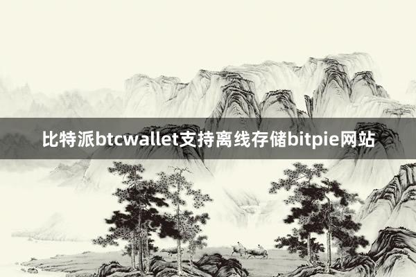 比特派btcwallet支持离线存储bitpie网站