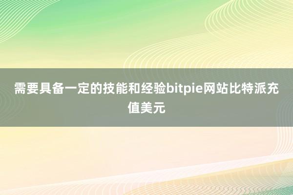 需要具备一定的技能和经验bitpie网站比特派充值美元