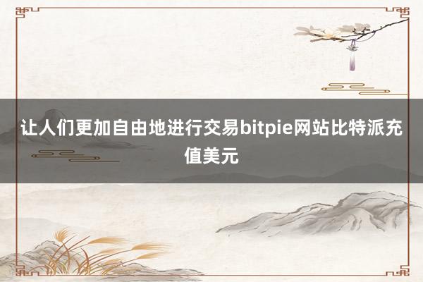 让人们更加自由地进行交易bitpie网站比特派充值美元