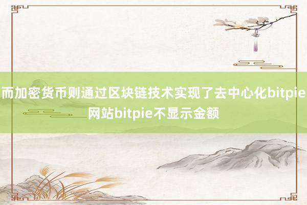 而加密货币则通过区块链技术实现了去中心化bitpie网站bitpie不显示金额