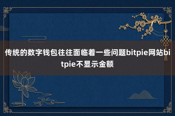 传统的数字钱包往往面临着一些问题bitpie网站bitpie不显示金额