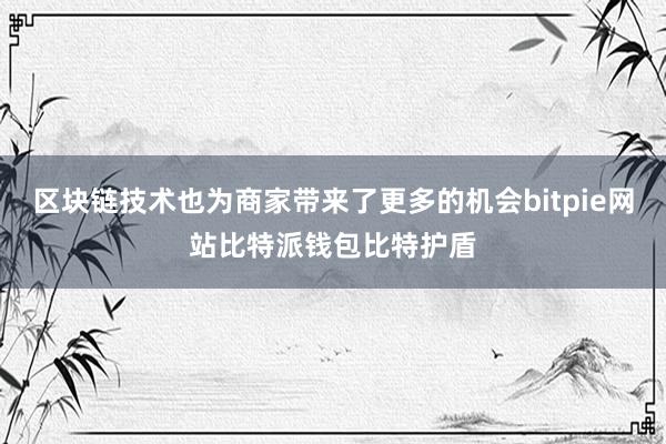 区块链技术也为商家带来了更多的机会bitpie网站比特派钱包比特护盾