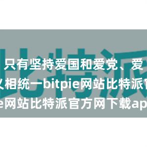 只有坚持爱国和爱党、爱社会主义相统一bitpie网站比特派官方网下载app