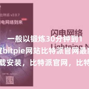 一般以锻炼30分钟到1小时为宜bitpie网站比特派官网最新下载安装，比特派官网，比特派钱包，比特派下载