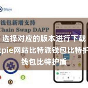 选择对应的版本进行下载bitpie网站比特派钱包比特护盾