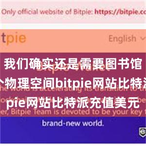 我们确实还是需要图书馆这样一个物理空间bitpie网站比特派充值美元