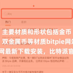 主要材质和形状包括金币、银币、双金属币等材质bitpie网站比特派官网最新下载安装，比特派官网，比特派钱包，比特派下载