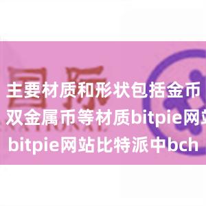 主要材质和形状包括金币、银币、双金属币等材质bitpie网站比特派中bch